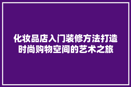 化妆品店入门装修方法打造时尚购物空间的艺术之旅