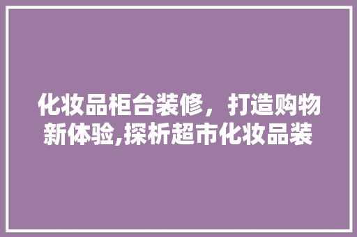化妆品柜台装修，打造购物新体验,探析超市化妆品装修步骤