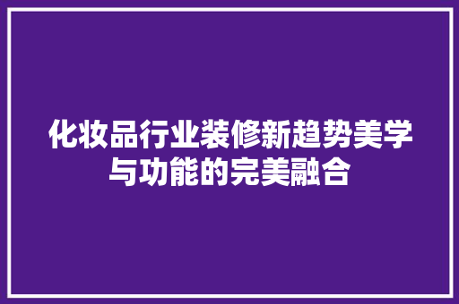 化妆品行业装修新趋势美学与功能的完美融合