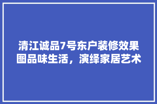 清江诚品7号东户装修效果图品味生活，演绎家居艺术