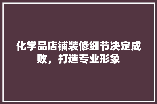 化学品店铺装修细节决定成败，打造专业形象