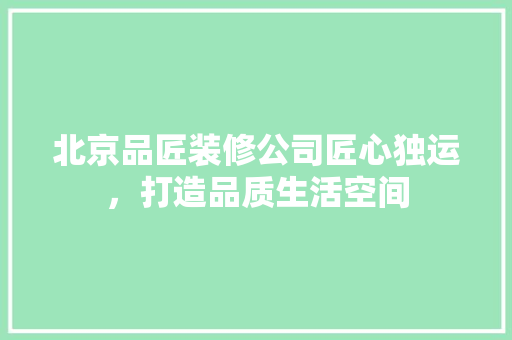 北京品匠装修公司匠心独运，打造品质生活空间
