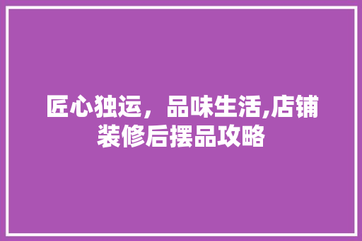 匠心独运，品味生活,店铺装修后摆品攻略