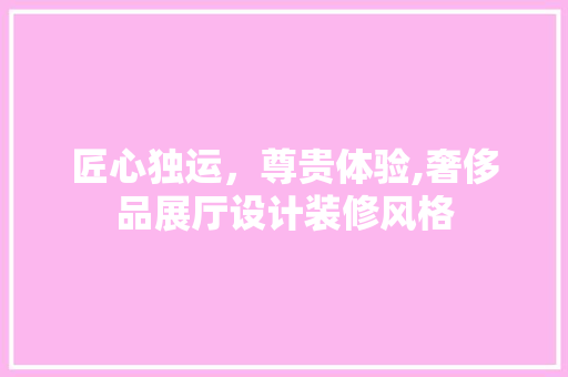 匠心独运，尊贵体验,奢侈品展厅设计装修风格