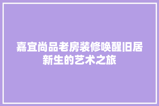 嘉宜尚品老房装修唤醒旧居新生的艺术之旅