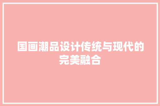 国画潮品设计传统与现代的完美融合