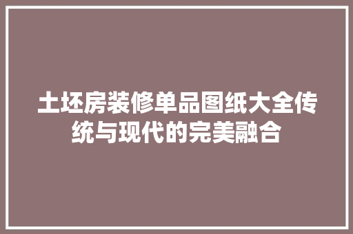 土坯房装修单品图纸大全传统与现代的完美融合