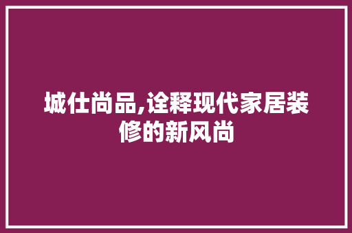 城仕尚品,诠释现代家居装修的新风尚