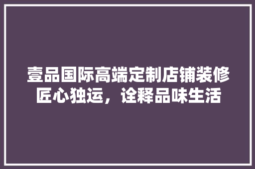 壹品国际高端定制店铺装修匠心独运，诠释品味生活
