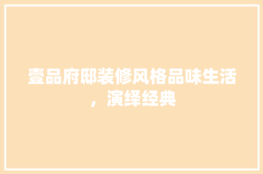 壹品府邸装修风格品味生活，演绎经典