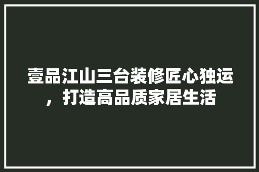 壹品江山三台装修匠心独运，打造高品质家居生活