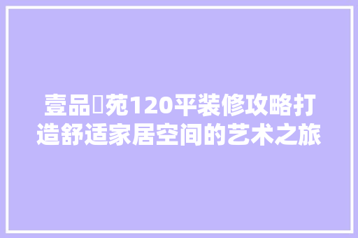 壹品璟苑120平装修攻略打造舒适家居空间的艺术之旅