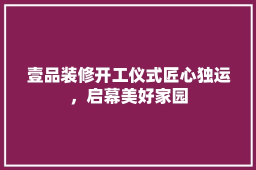 壹品装修开工仪式匠心独运，启幕美好家园