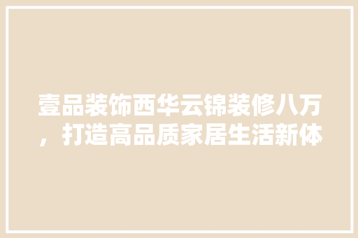 壹品装饰西华云锦装修八万，打造高品质家居生活新体验
