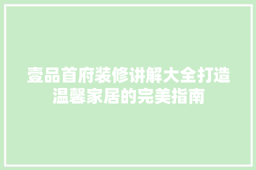 壹品首府装修讲解大全打造温馨家居的完美指南