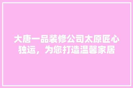 大唐一品装修公司太原匠心独运，为您打造温馨家居