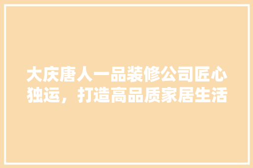 大庆唐人一品装修公司匠心独运，打造高品质家居生活