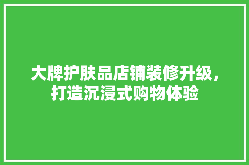 大牌护肤品店铺装修升级，打造沉浸式购物体验