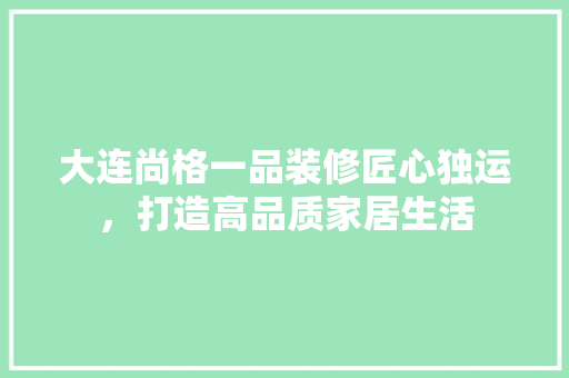 大连尚格一品装修匠心独运，打造高品质家居生活