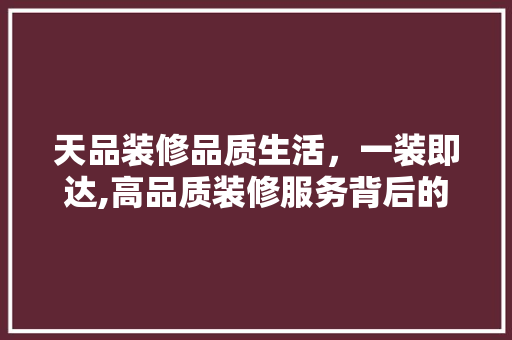 天品装修品质生活，一装即达,高品质装修服务背后的秘密