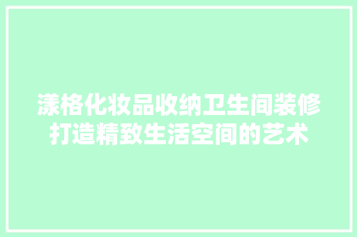 漾格化妆品收纳卫生间装修打造精致生活空间的艺术