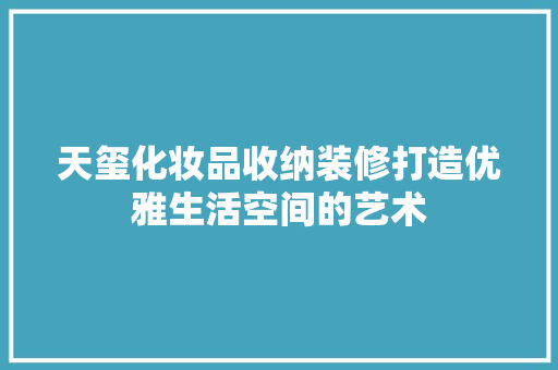 天玺化妆品收纳装修打造优雅生活空间的艺术