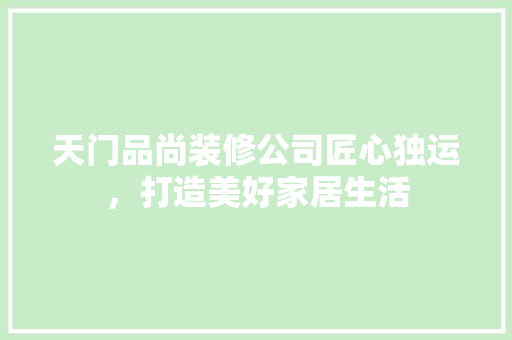 天门品尚装修公司匠心独运，打造美好家居生活