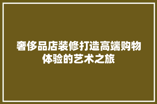 奢侈品店装修打造高端购物体验的艺术之旅
