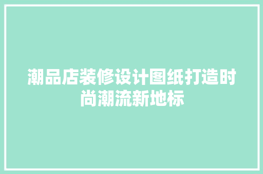潮品店装修设计图纸打造时尚潮流新地标