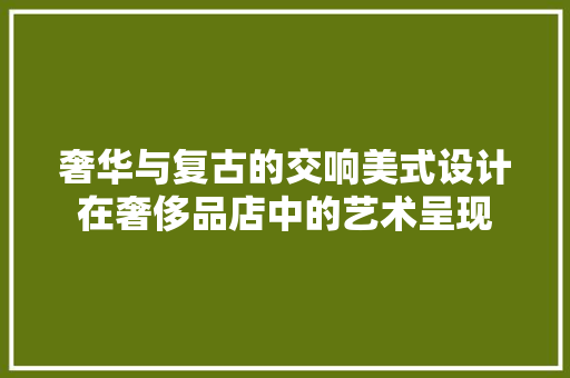 奢华与复古的交响美式设计在奢侈品店中的艺术呈现
