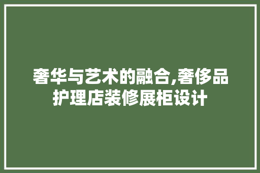 奢华与艺术的融合,奢侈品护理店装修展柜设计