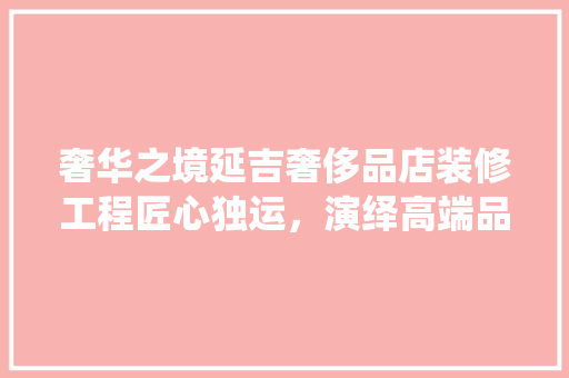 奢华之境延吉奢侈品店装修工程匠心独运，演绎高端品味生活