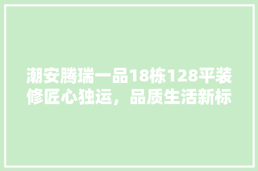 潮安腾瑞一品18栋128平装修匠心独运，品质生活新标杆