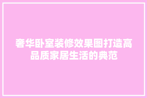 奢华卧室装修效果图打造高品质家居生活的典范