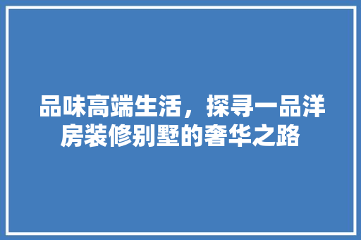 品味高端生活，探寻一品洋房装修别墅的奢华之路