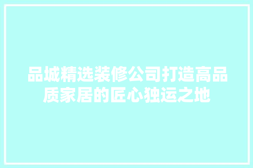 品城精选装修公司打造高品质家居的匠心独运之地