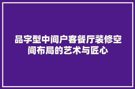 品字型中间户客餐厅装修空间布局的艺术与匠心