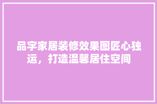 品字家居装修效果图匠心独运，打造温馨居住空间