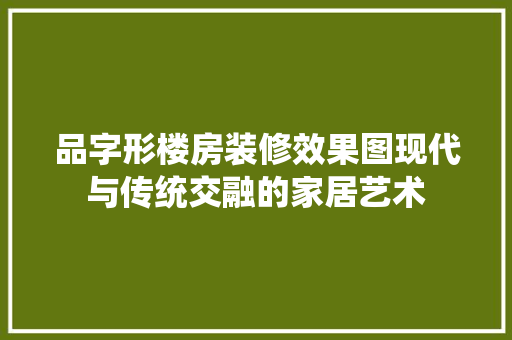 品字形楼房装修效果图现代与传统交融的家居艺术