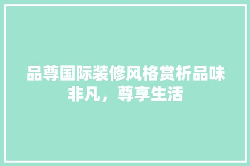 品尊国际装修风格赏析品味非凡，尊享生活