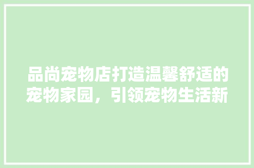 品尚宠物店打造温馨舒适的宠物家园，引领宠物生活新风尚