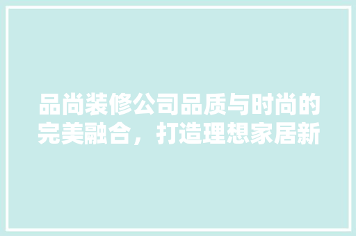品尚装修公司品质与时尚的完美融合，打造理想家居新标杆