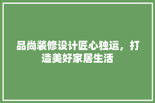 品尚装修设计匠心独运，打造美好家居生活