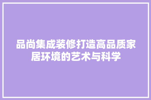 品尚集成装修打造高品质家居环境的艺术与科学