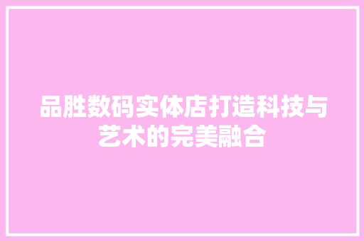品胜数码实体店打造科技与艺术的完美融合