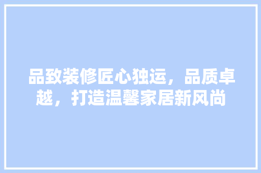 品致装修匠心独运，品质卓越，打造温馨家居新风尚