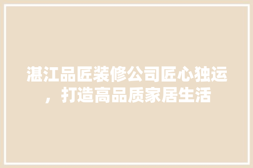 湛江品匠装修公司匠心独运，打造高品质家居生活