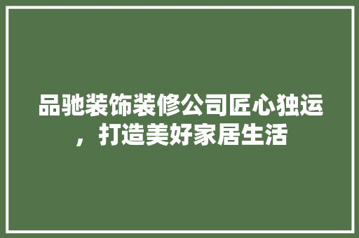品驰装饰装修公司匠心独运，打造美好家居生活