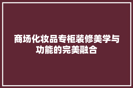 商场化妆品专柜装修美学与功能的完美融合