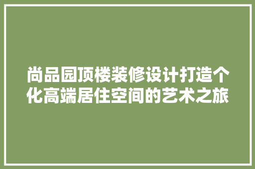 尚品园顶楼装修设计打造个化高端居住空间的艺术之旅